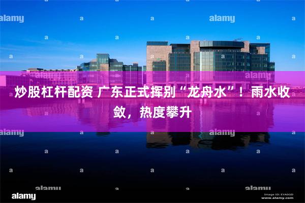 炒股杠杆配资 广东正式挥别“龙舟水”！雨水收敛，热度攀升