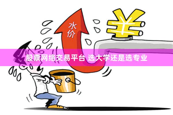 股票网络交易平台 选大学还是选专业
