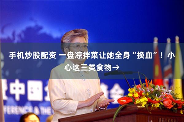 手机炒股配资 一盘凉拌菜让她全身“换血”！小心这三类食物→