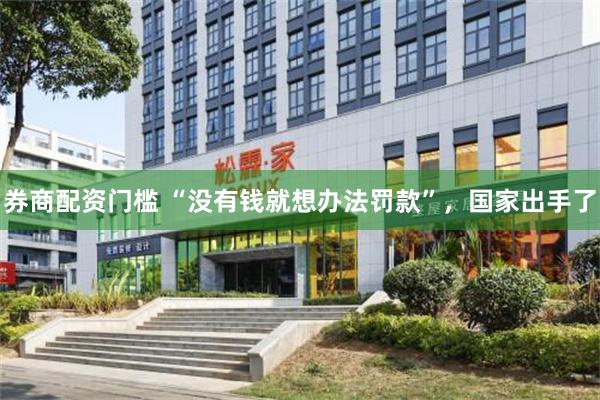 券商配资门槛 “没有钱就想办法罚款”，国家出手了