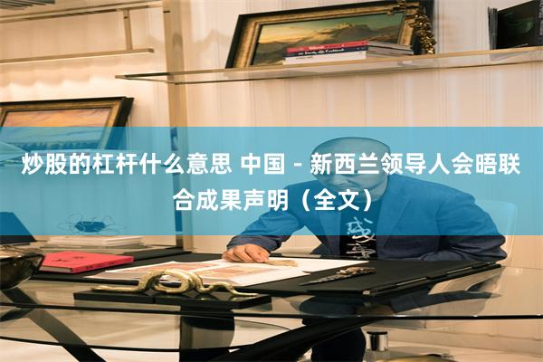 炒股的杠杆什么意思 中国－新西兰领导人会晤联合成果声明（全文）