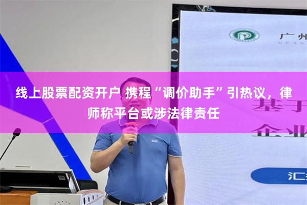 线上股票配资开户 携程“调价助手”引热议，律师称平台或涉法律责任