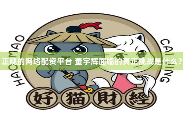 正规的网络配资平台 董宇辉面临的真正挑战是什么？