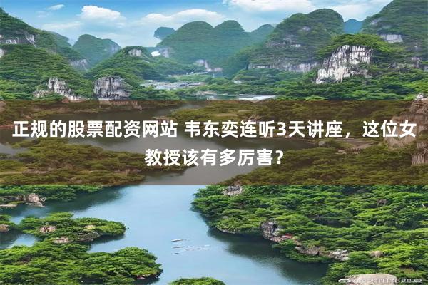 正规的股票配资网站 韦东奕连听3天讲座，这位女教授该有多厉害？