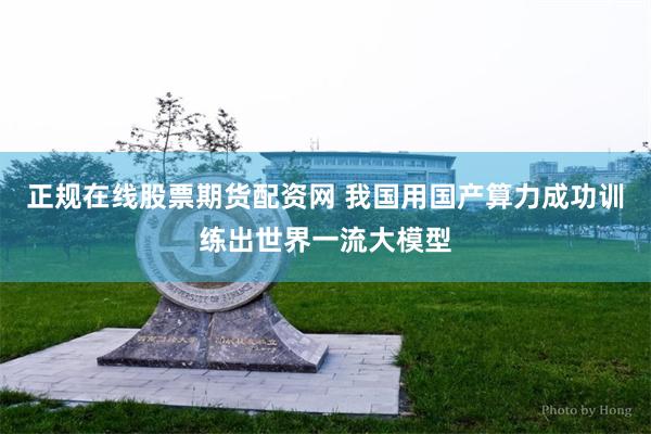 正规在线股票期货配资网 我国用国产算力成功训练出世界一流大模型