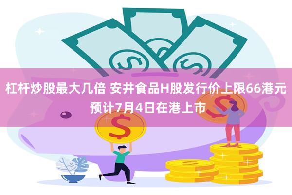 杠杆炒股最大几倍 安井食品H股发行价上限66港元 预计7月4日在港上市
