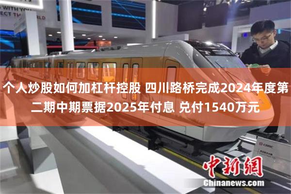 个人炒股如何加杠杆控股 四川路桥完成2024年度第二期中期票据2025年付息 兑付1540万元