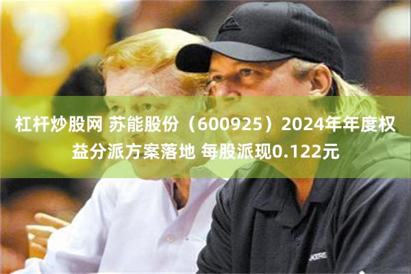 杠杆炒股网 苏能股份（600925）2024年年度权益分派方案落地 每股派现0.122元
