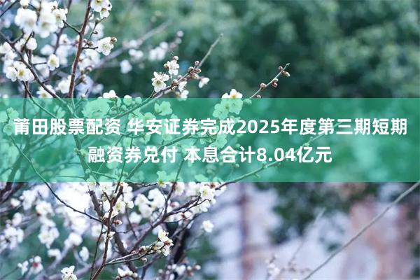 莆田股票配资 华安证券完成2025年度第三期短期融资券兑付 本息合计8.04亿元