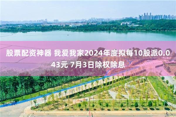 股票配资神器 我爱我家2024年度拟每10股派0.043元 7月3日除权除息
