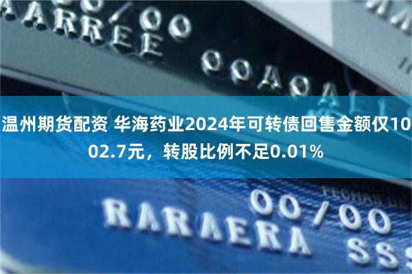 温州期货配资 华海药业2024年可转债回售金额仅1002.7元，转股比例不足0.01%