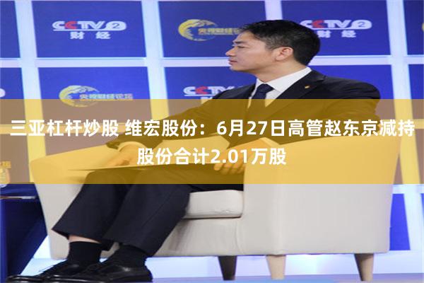 三亚杠杆炒股 维宏股份：6月27日高管赵东京减持股份合计2.01万股
