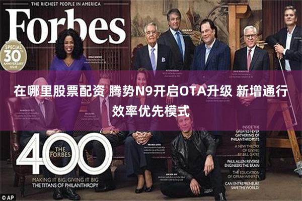 在哪里股票配资 腾势N9开启OTA升级 新增通行效率优先模式