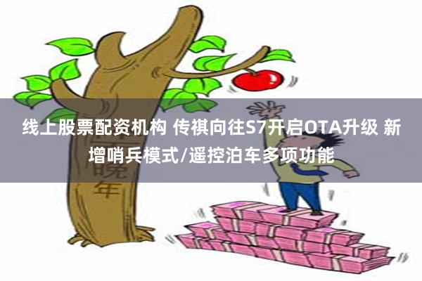 线上股票配资机构 传祺向往S7开启OTA升级 新增哨兵模式/遥控泊车多项功能