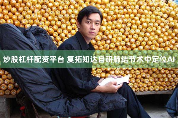 炒股杠杆配资平台 复拓知达自研肺结节术中定位AI