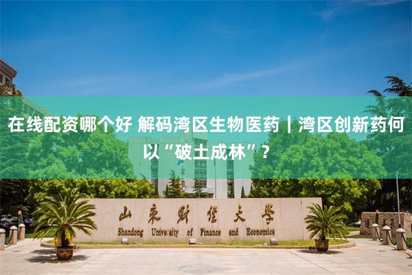 在线配资哪个好 解码湾区生物医药｜湾区创新药何以“破土成林”？