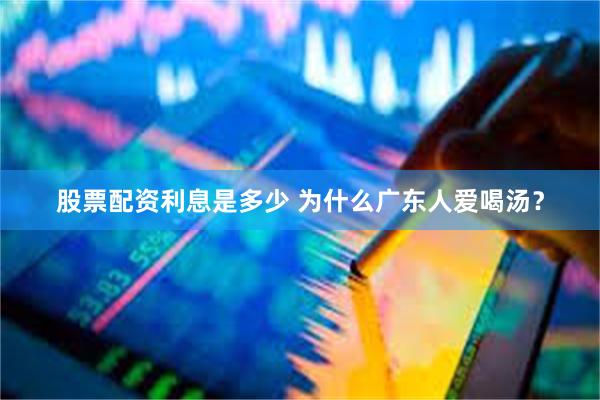 股票配资利息是多少 为什么广东人爱喝汤？