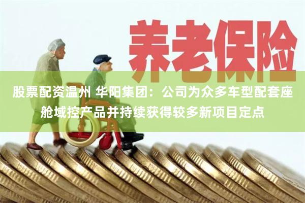 股票配资温州 华阳集团：公司为众多车型配套座舱域控产品并持续获得较多新项目定点