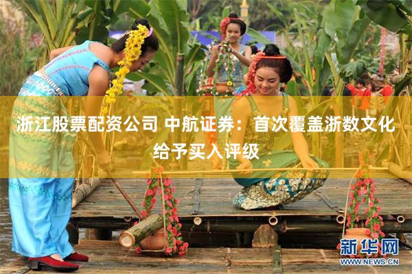 浙江股票配资公司 中航证券：首次覆盖浙数文化给予买入评级