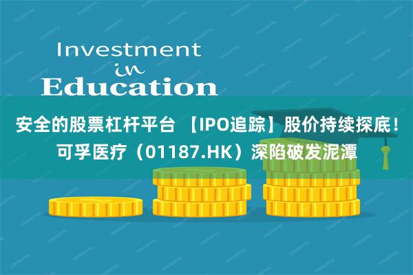 安全的股票杠杆平台 【IPO追踪】股价持续探底！可孚医疗（01187.HK）深陷破发泥潭