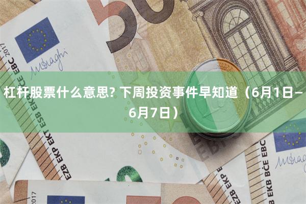 杠杆股票什么意思? 下周投资事件早知道（6月1日—6月7日）