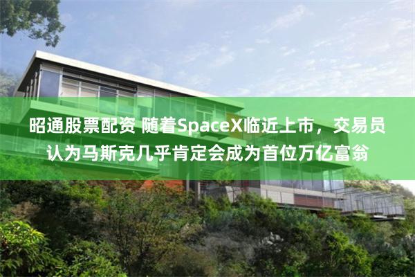昭通股票配资 随着SpaceX临近上市，交易员认为马斯克几乎肯定会成为首位万亿富翁