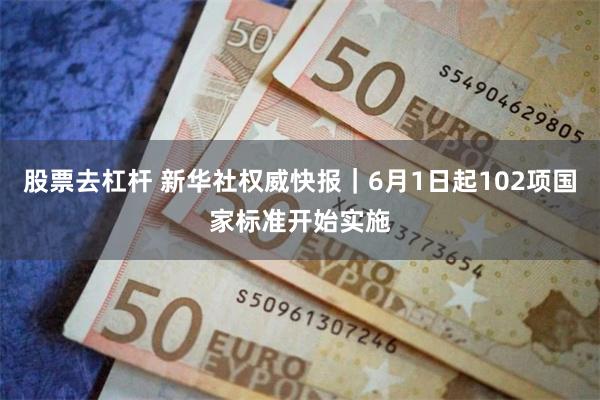 股票去杠杆 新华社权威快报｜6月1日起102项国家标准开始实施