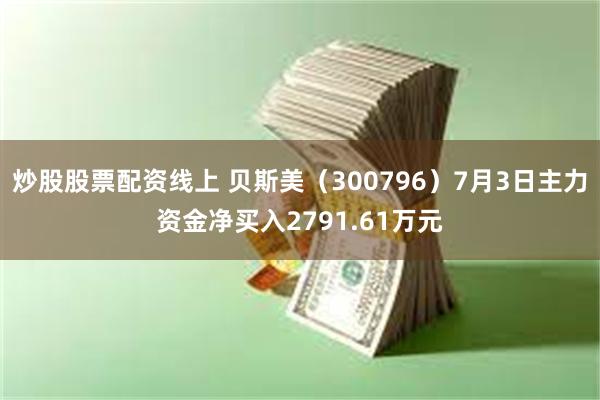 炒股股票配资线上 贝斯美（300796）7月3日主力资金净买入2791.61万元