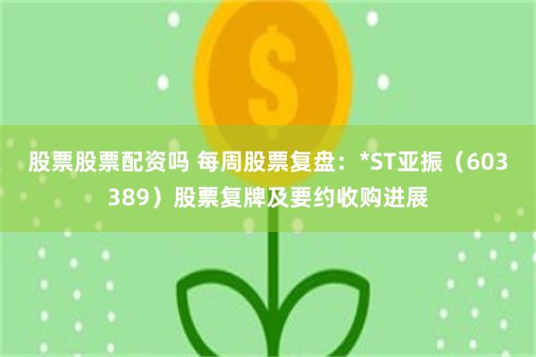 股票股票配资吗 每周股票复盘：*ST亚振（603389）股票复牌及要约收购进展