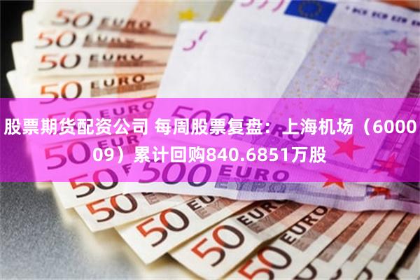 股票期货配资公司 每周股票复盘：上海机场（600009）累计回购840.6851万股