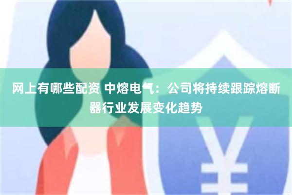 网上有哪些配资 中熔电气：公司将持续跟踪熔断器行业发展变化趋势