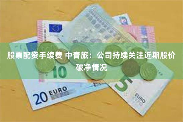 股票配资手续费 中青旅：公司持续关注近期股价破净情况