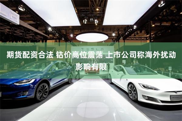 期货配资合法 钴价高位震荡 上市公司称海外扰动影响有限