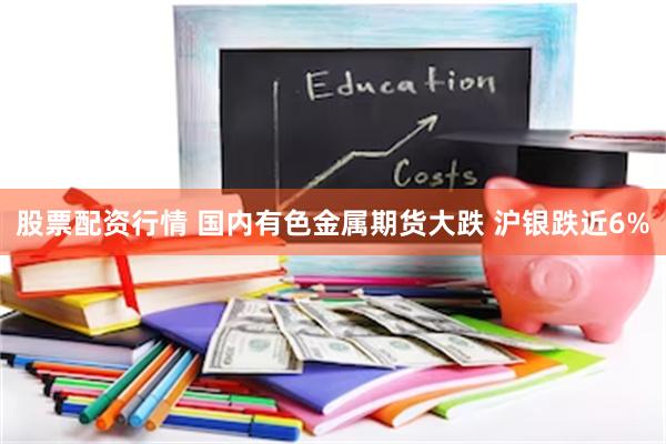 股票配资行情 国内有色金属期货大跌 沪银跌近6%