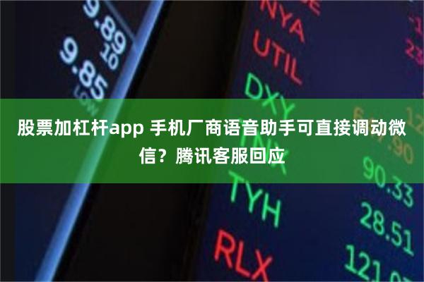 股票加杠杆app 手机厂商语音助手可直接调动微信？腾讯客服回应