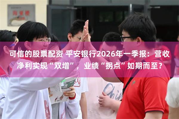 可信的股票配资 平安银行2026年一季报：营收净利实现“双增”，业绩“拐点”如期而至？