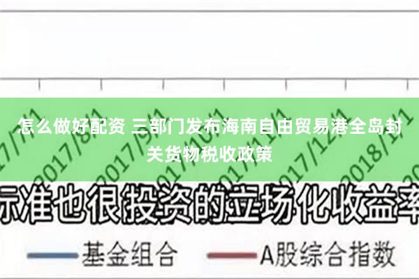 怎么做好配资 三部门发布海南自由贸易港全岛封关货物税收政策