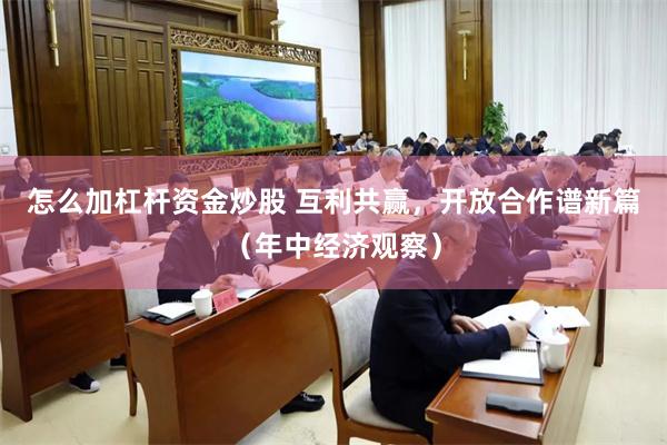 怎么加杠杆资金炒股 互利共赢，开放合作谱新篇（年中经济观察）