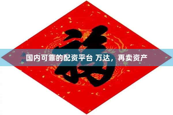 国内可靠的配资平台 万达，再卖资产