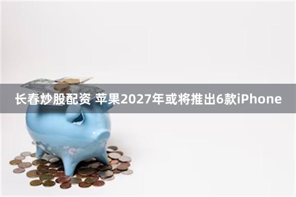 长春炒股配资 苹果2027年或将推出6款iPhone
