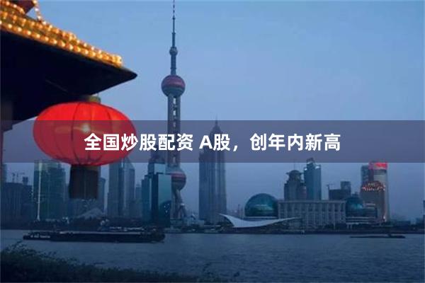 全国炒股配资 A股，创年内新高