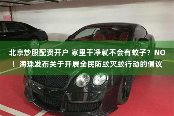 北京炒股配资开户 家里干净就不会有蚊子？NO！海珠发布关于开展全民防蚊灭蚊行动的倡议