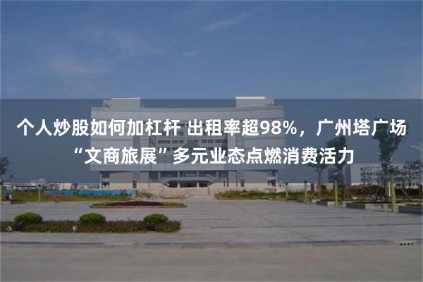 个人炒股如何加杠杆 出租率超98%，广州塔广场“文商旅展”多元业态点燃消费活力