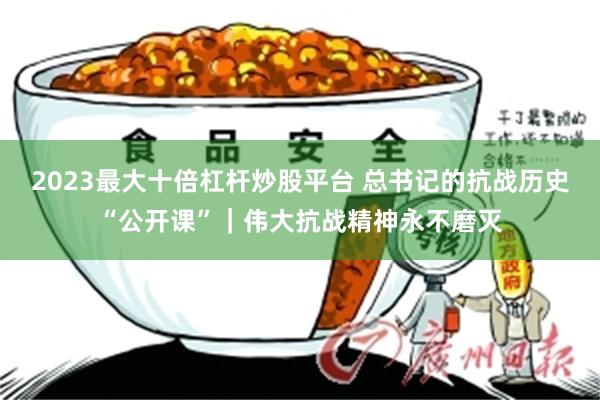 2023最大十倍杠杆炒股平台 总书记的抗战历史“公开课”｜伟大抗战精神永不磨灭