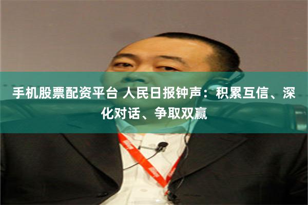 手机股票配资平台 人民日报钟声：积累互信、深化对话、争取双赢