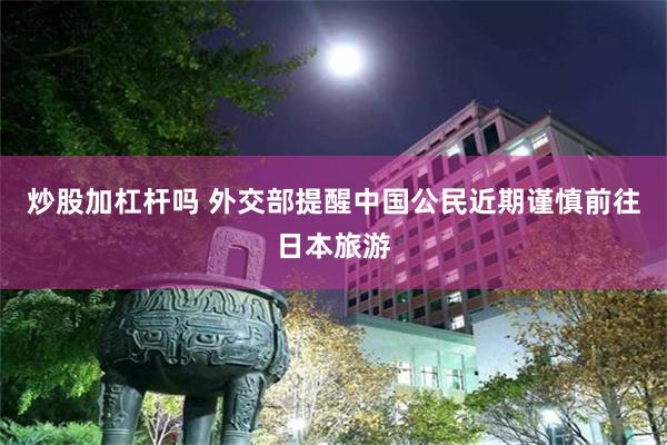炒股加杠杆吗 外交部提醒中国公民近期谨慎前往日本旅游