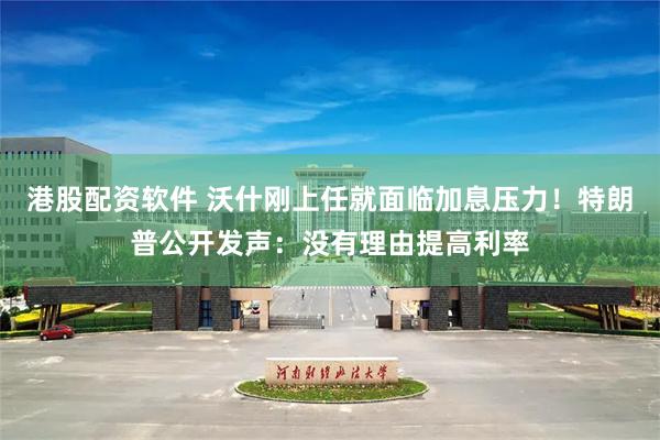 港股配资软件 沃什刚上任就面临加息压力！特朗普公开发声：没有理由提高利率
