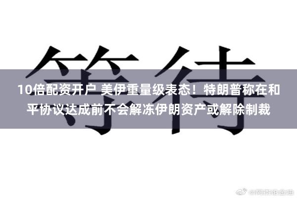 10倍配资开户 美伊重量级表态！特朗普称在和平协议达成前不会解冻伊朗资产或解除制裁