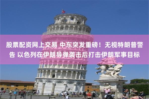 股票配资网上交易 中东突发重磅！无视特朗普警告 以色列在伊朗导弹袭击后打击伊朗军事目标