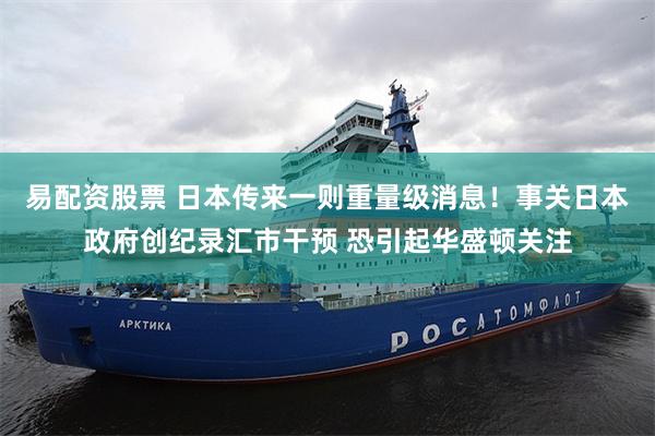 易配资股票 日本传来一则重量级消息！事关日本政府创纪录汇市干预 恐引起华盛顿关注
